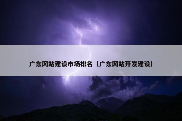 广东网站建设市场排名（广东网站开发建设）