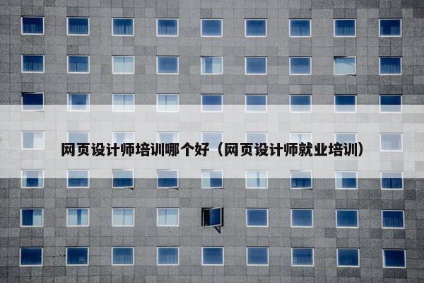 网页设计师培训哪个好（网页设计师就业培训）