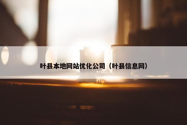 叶县本地网站优化公司（叶县信息网）