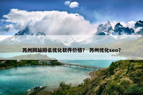 苏州网站排名优化软件价格？ 苏州优化seo？