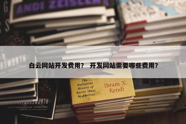 白云网站开发费用？ 开发网站需要哪些费用？