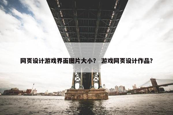 网页设计游戏界面图片大小？ 游戏网页设计作品？