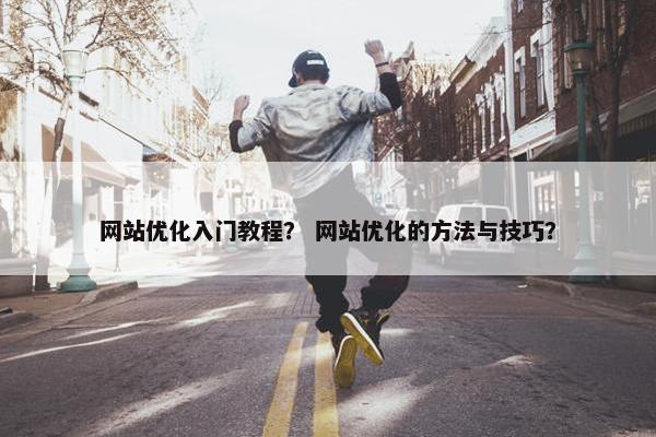 网站优化入门教程？ 网站优化的方法与技巧？
