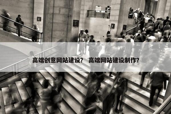 高端创意网站建设？ 高端网站建设制作？