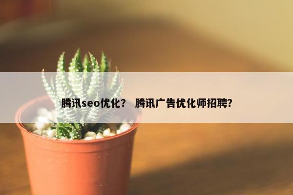 腾讯seo优化？ 腾讯广告优化师招聘？