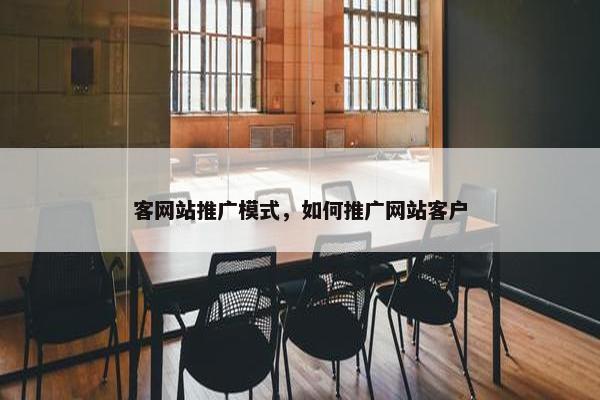 客网站推广模式，如何推广网站客户