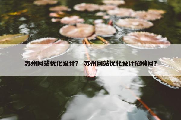 苏州网站优化设计？ 苏州网站优化设计招聘网？
