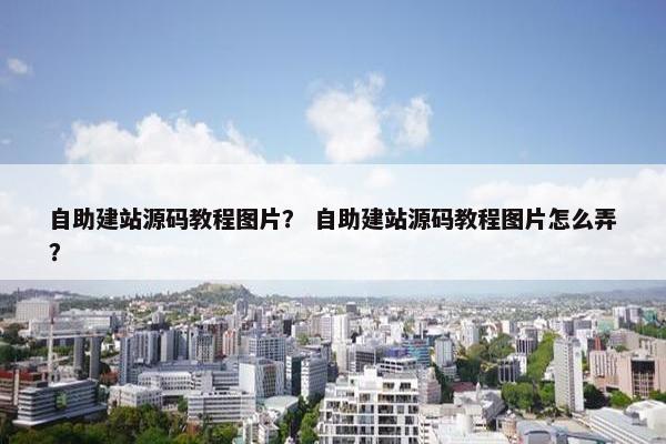自助建站源码教程图片？ 自助建站源码教程图片怎么弄？