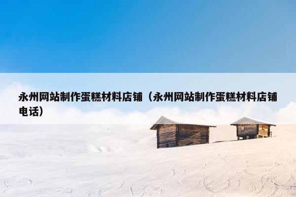 永州网站制作蛋糕材料店铺（永州网站制作蛋糕材料店铺电话）