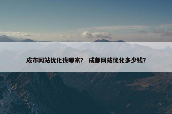 成市网站优化找哪家？ 成都网站优化多少钱？