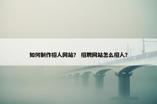如何制作招人网站？ 招聘网站怎么招人？