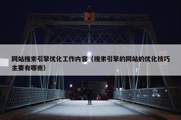 网站搜索引擎优化工作内容（搜索引擎的网站的优化技巧主要有哪些）