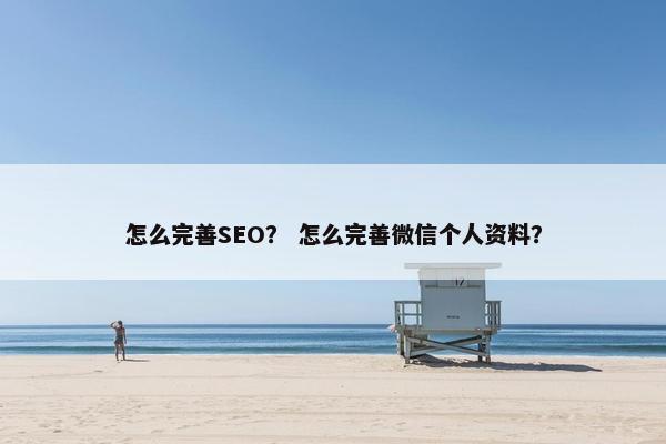 怎么完善SEO？ 怎么完善微信个人资料？
