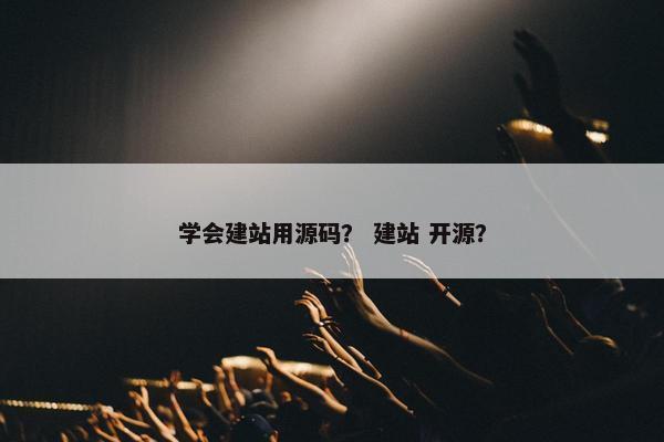 学会建站用源码？ 建站 开源？