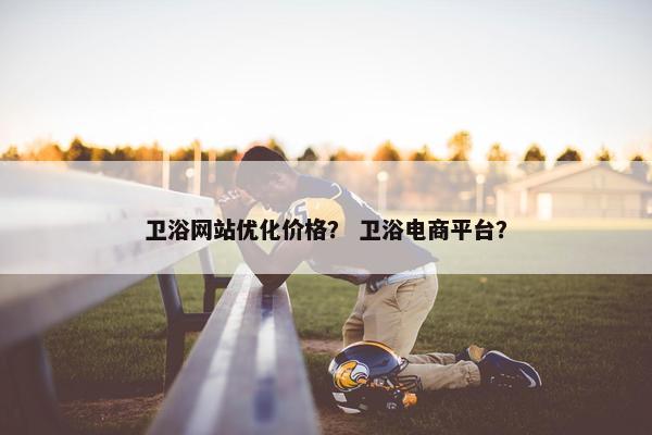 卫浴网站优化价格？ 卫浴电商平台？