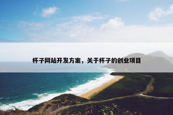 杯子网站开发方案，关于杯子的创业项目