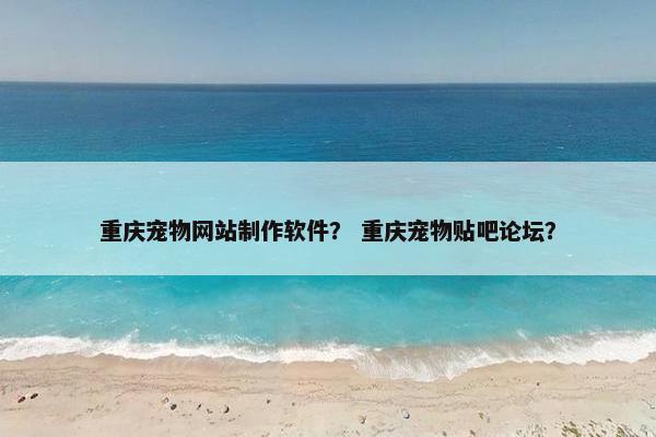重庆宠物网站制作软件？ 重庆宠物贴吧论坛？