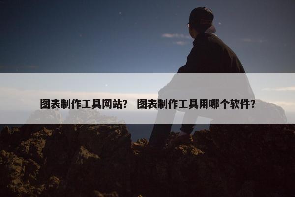 图表制作工具网站？ 图表制作工具用哪个软件？
