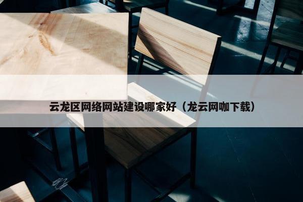 云龙区网络网站建设哪家好（龙云网咖下载）