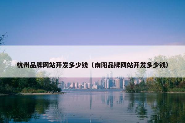 杭州品牌网站开发多少钱（南阳品牌网站开发多少钱）