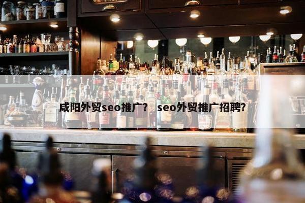 咸阳外贸seo推广？ seo外贸推广招聘？