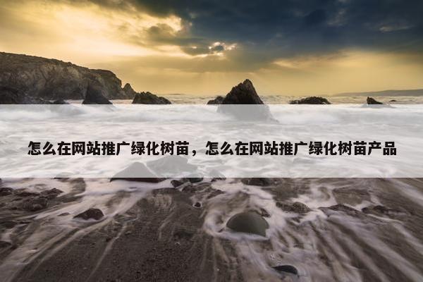 怎么在网站推广绿化树苗，怎么在网站推广绿化树苗产品
