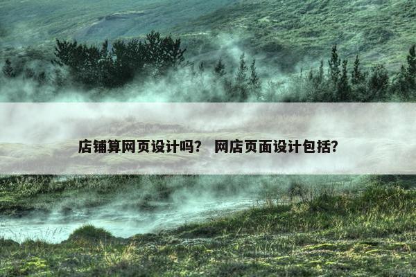店铺算网页设计吗？ 网店页面设计包括？