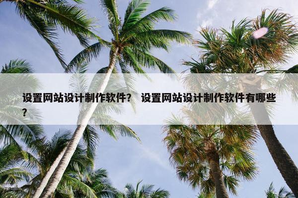 设置网站设计制作软件？ 设置网站设计制作软件有哪些？