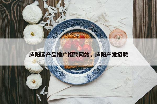 庐阳区产品推广招聘网站，庐阳产发招聘