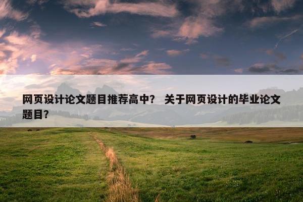 网页设计论文题目推荐高中？ 关于网页设计的毕业论文题目？