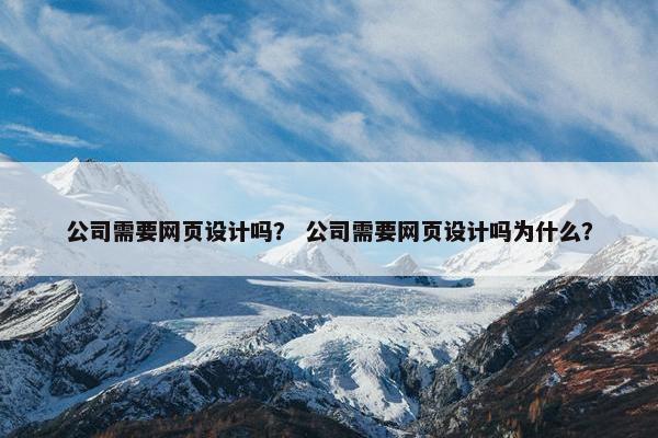 公司需要网页设计吗？ 公司需要网页设计吗为什么？