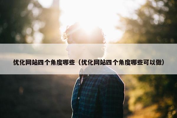 优化网站四个角度哪些（优化网站四个角度哪些可以做）