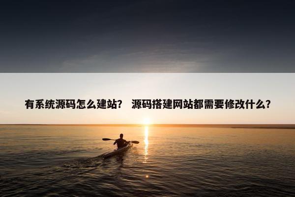 有系统源码怎么建站？ 源码搭建网站都需要修改什么？