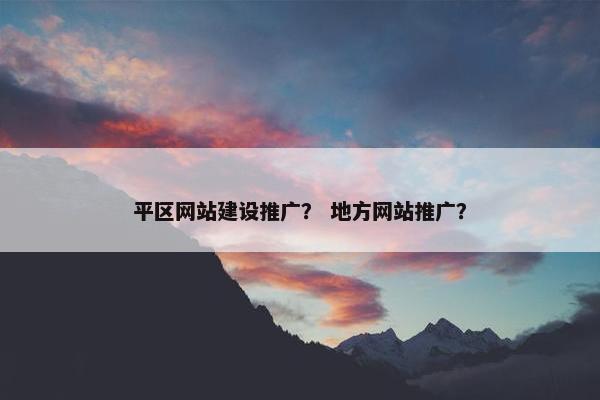 平区网站建设推广？ 地方网站推广？