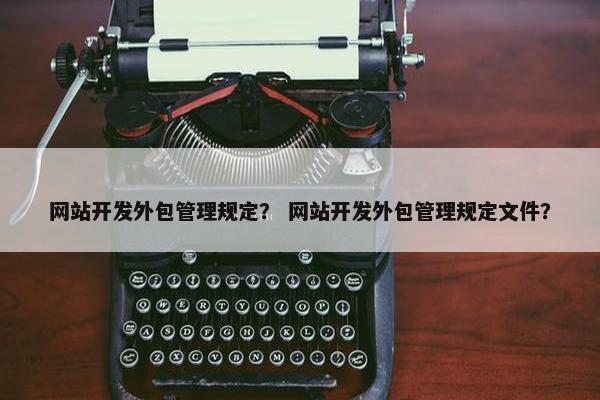 网站开发外包管理规定？ 网站开发外包管理规定文件？