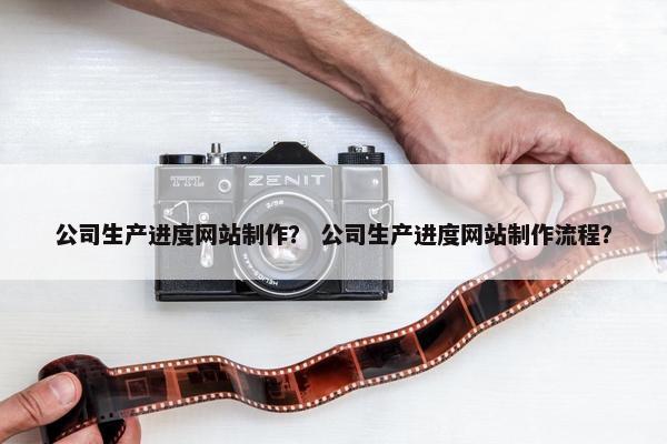 公司生产进度网站制作？ 公司生产进度网站制作流程？
