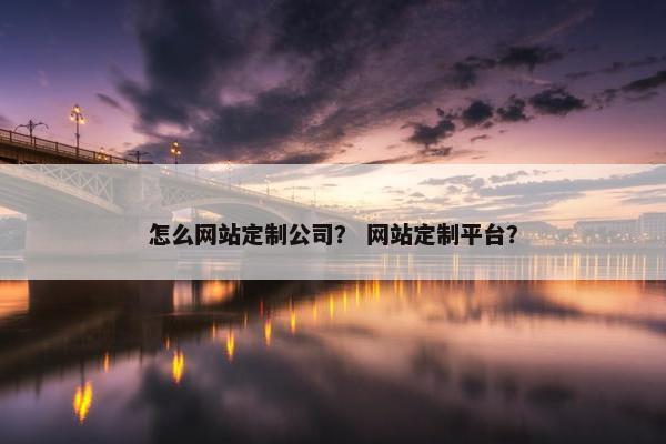 怎么网站定制公司？ 网站定制平台？