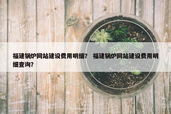 福建锅炉网站建设费用明细？ 福建锅炉网站建设费用明细查询？