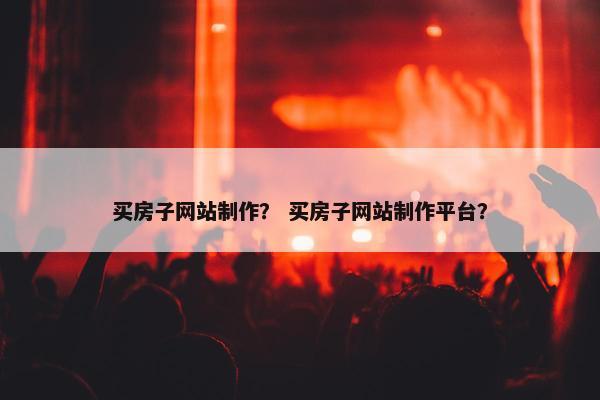 买房子网站制作？ 买房子网站制作平台？