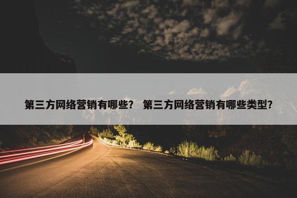 第三方网络营销有哪些？ 第三方网络营销有哪些类型？