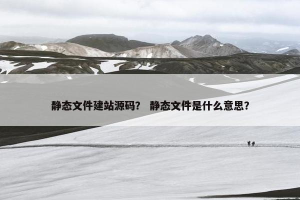 静态文件建站源码？ 静态文件是什么意思？