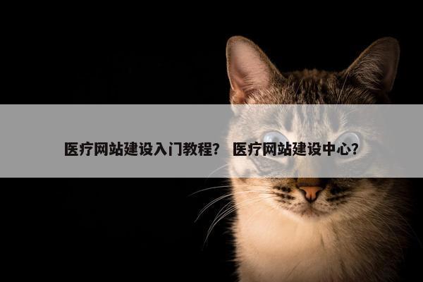 医疗网站建设入门教程？ 医疗网站建设中心？
