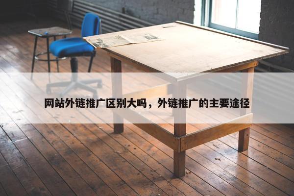 网站外链推广区别大吗，外链推广的主要途径