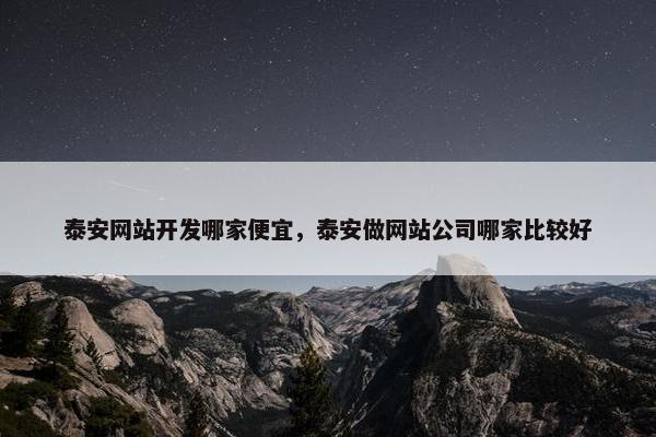 泰安网站开发哪家便宜，泰安做网站公司哪家比较好