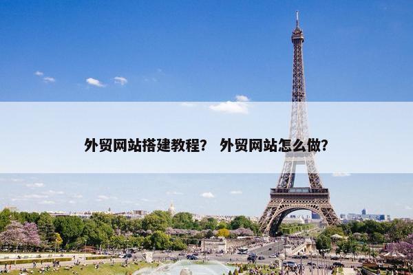 外贸网站搭建教程？ 外贸网站怎么做？