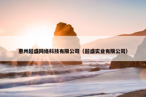 惠州超盛网络科技有限公司（超盛实业有限公司）
