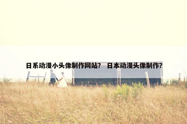 日系动漫小头像制作网站？ 日本动漫头像制作？