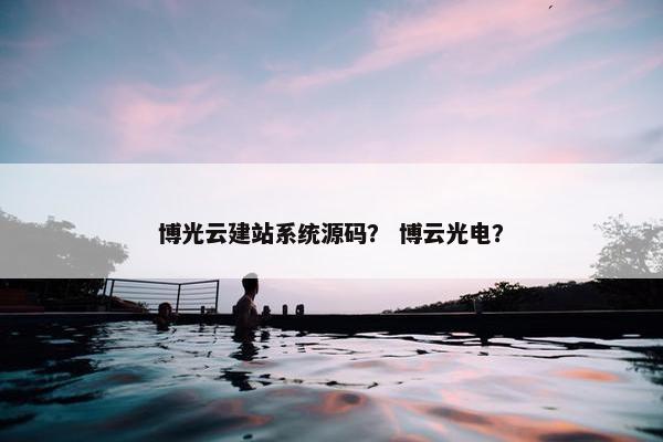 博光云建站系统源码？ 博云光电？