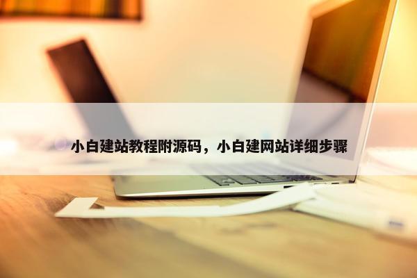 小白建站教程附源码，小白建网站详细步骤