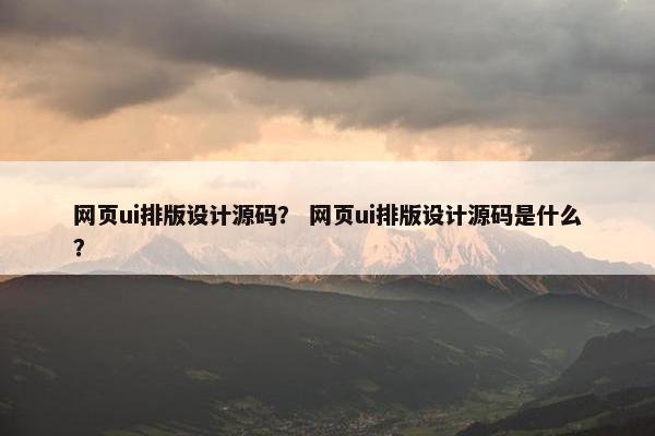 网页ui排版设计源码？ 网页ui排版设计源码是什么？